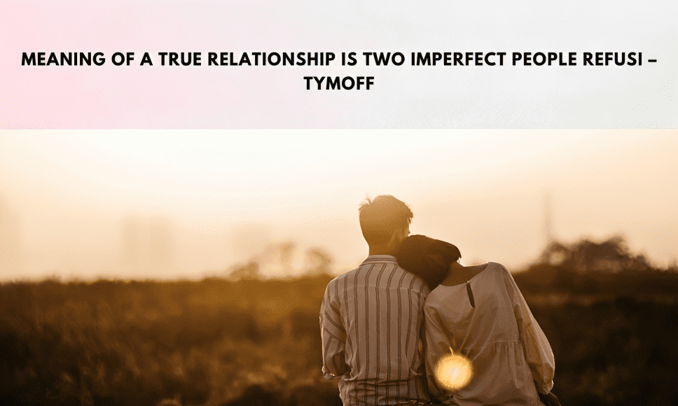 Meaning Of A True Relationship Is Two Imperfect People Refusi – Tymoff